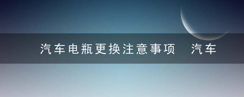 汽车电瓶更换注意事项 汽车电瓶更需要注意什么